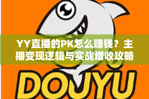 YY直播的PK怎么赚钱？主播变现逻辑与实战增收攻略全解析