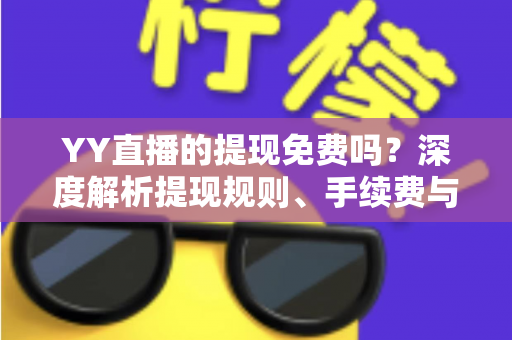 YY直播的提现免费吗？深度解析提现规则、手续费与到账全流程