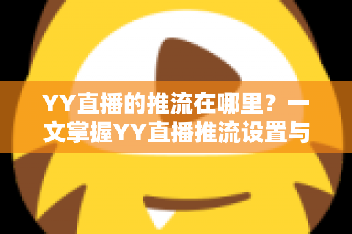YY直播的推流在哪里？一文掌握YY直播推流设置与操作全流程