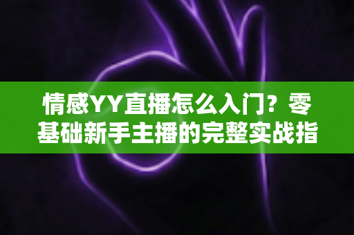 情感YY直播怎么入门？零基础新手主播的完整实战指南