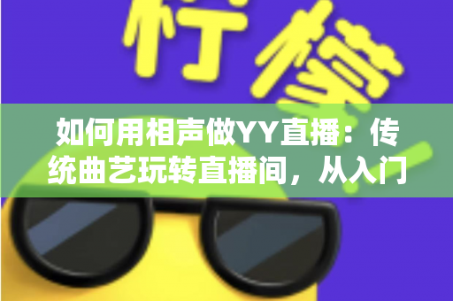 如何用相声做YY直播：传统曲艺玩转直播间，从入门到变现的完整指南