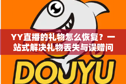 YY直播的礼物怎么恢复？一站式解决礼物丢失与误赠问题的完整指南