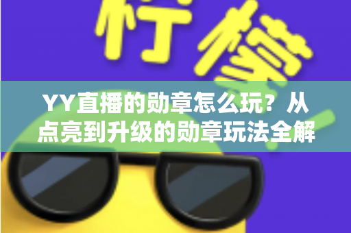 YY直播的勋章怎么玩？从点亮到升级的勋章玩法全解析，助你解锁专属特权