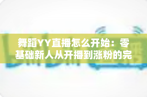 舞蹈YY直播怎么开始：零基础新人从开播到涨粉的完整实战指南