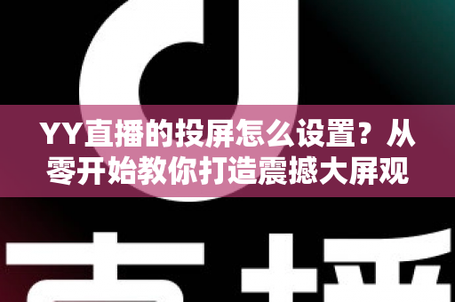 YY直播的投屏怎么设置?从零开始教你打造震撼大屏观看体验 YY直播的投屏怎么设置?从零开始教你打造震撼大屏观看体验