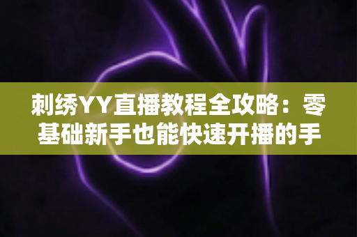 刺绣YY直播教程全攻略：零基础新手也能快速开播的手工刺绣直播实战指南