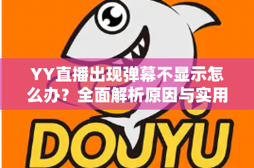 YY直播出现弹幕不显示怎么办?全面解析原因与实用修复教程 YY直播出现弹幕不显示怎么办?全面解析原因与实用修复教程