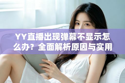 YY直播出现弹幕不显示怎么办？全面解析原因与实用修复教程
