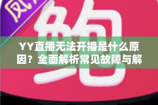 YY直播无法开播是什么原因？全面解析常见故障与解决方法