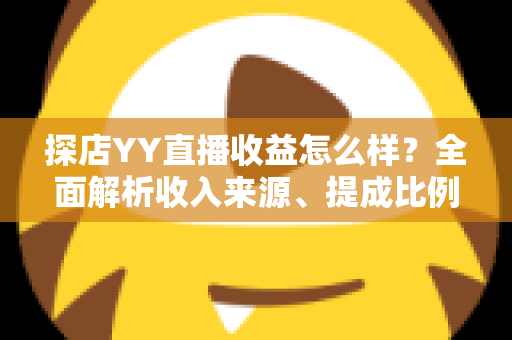 探店YY直播收益怎么样?全面解析收入来源、提成比例与赚钱技巧 探店YY直播收益怎么样?全面解析收入来源、提成比例与赚钱技巧
