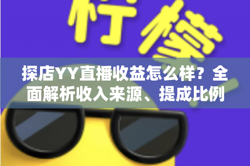 探店YY直播收益怎么样?全面解析收入来源、提成比例与赚钱技巧 探店YY直播收益怎么样?全面解析收入来源、提成比例与赚钱技巧