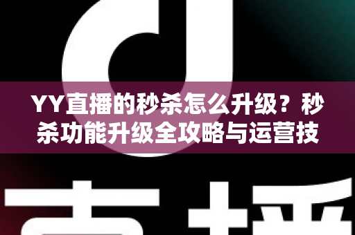 YY直播的秒杀怎么升级？秒杀功能升级全攻略与运营技巧详解