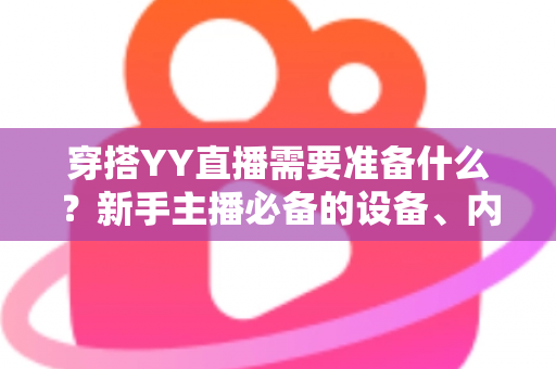 穿搭YY直播需要准备什么?新手主播必备的设备、内容与运营全攻略 穿搭YY直播需要准备什么?新手主播必备的设备、内容与运营全攻略