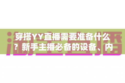 穿搭YY直播需要准备什么？新手主播必备的设备、内容与运营全攻略