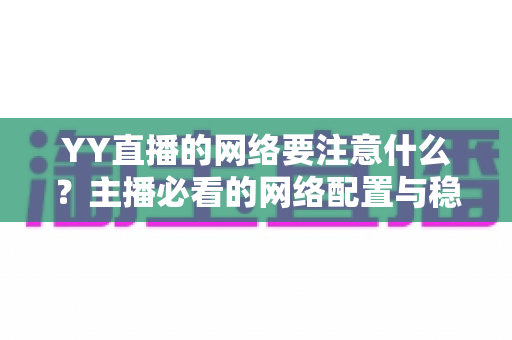 YY直播的网络要注意什么？主播必看的网络配置与稳定性优化全攻略