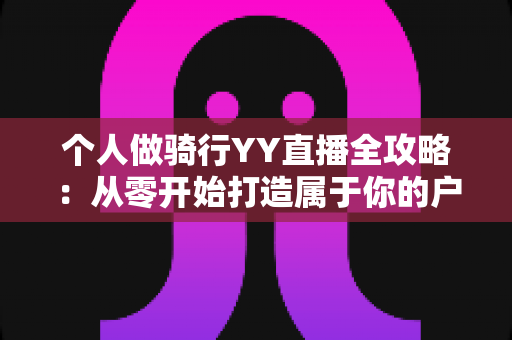 个人做骑行YY直播全攻略：从零开始打造属于你的户外直播事业