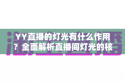 YY直播的灯光有什么作用？全面解析直播间灯光的核心价值与实用布光技巧