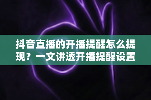 抖音直播的开播提醒怎么提现?一文讲透开播提醒设置与直播收益提现全流程 抖音直播的开播提醒怎么提现?一文讲透开播提醒设置与直播收益提现全流程