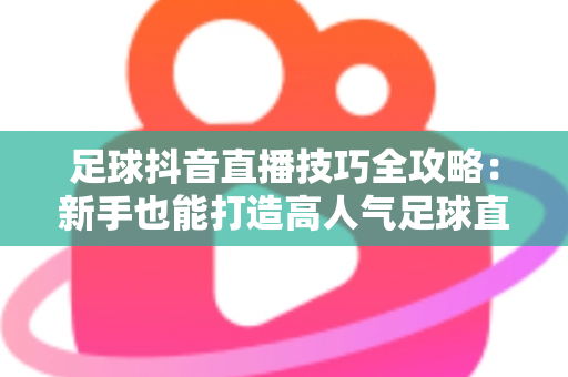 足球抖音直播技巧全攻略:新手也能打造高人气足球直播间的实战秘籍 足球抖音直播技巧全攻略:新手也能打造高人气足球直播间的实战秘籍