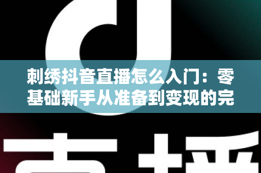 刺绣抖音直播怎么入门:零基础新手从准备到变现的完整指南 刺绣抖音直播怎么入门:零基础新手从准备到变现的完整指南
