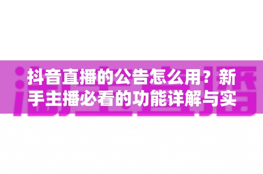 抖音直播的公告怎么用?新手主播必看的功能详解与实战运营指南 抖音直播的公告怎么用?新手主播必看的功能详解与实战运营指南