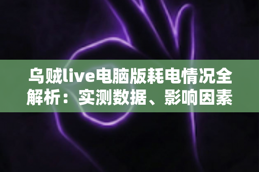 乌贼live电脑版耗电情况全解析:实测数据、影响因素与省电优化技巧一览 乌贼live电脑版耗电情况全解析:实测数据、影响因素与省电优化技巧一览