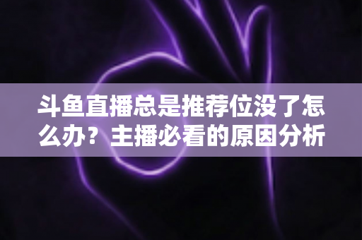 斗鱼直播总是推荐位没了怎么办？主播必看的原因分析与高效恢复攻略