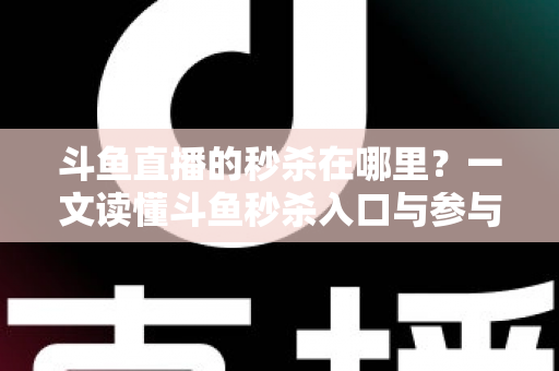 斗鱼直播的秒杀在哪里?一文读懂斗鱼秒杀入口与参与攻略 斗鱼直播的秒杀在哪里?一文读懂斗鱼秒杀入口与参与攻略
