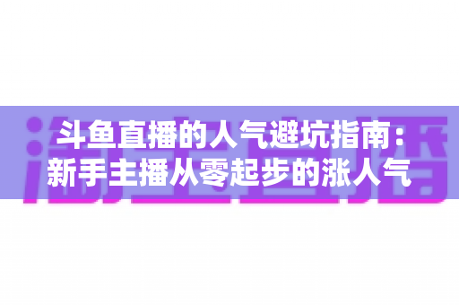 斗鱼直播的人气避坑指南：新手主播从零起步的涨人气实战手册