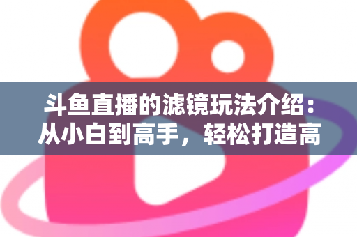 斗鱼直播的滤镜玩法介绍：从小白到高手，轻松打造高颜值直播间