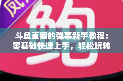 斗鱼直播的弹幕新手教程：零基础快速上手，轻松玩转直播间互动体验