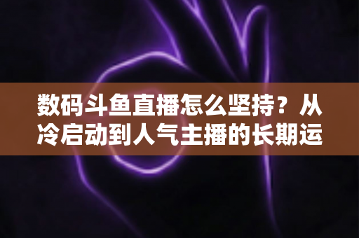 数码斗鱼直播怎么坚持？从冷启动到人气主播的长期运营实战指南
