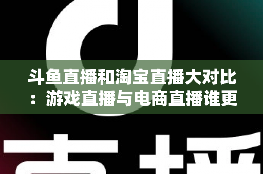 斗鱼直播和淘宝直播大对比:游戏直播与电商直播谁更胜一筹?深度解析助你选对平台 斗鱼直播和淘宝直播大对比:游戏直播与电商直播谁更胜一筹?深度解析助你选对平台