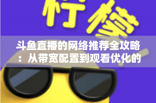 斗鱼直播的网络推荐全攻略：从带宽配置到观看优化的实用指南