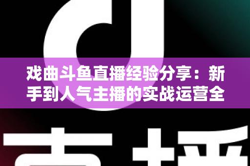戏曲斗鱼直播经验分享：新手到人气主播的实战运营全攻略