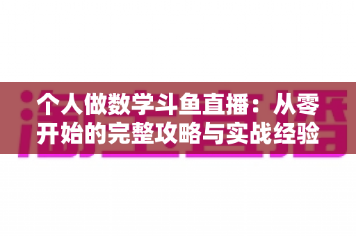 个人做数学斗鱼直播：从零开始的完整攻略与实战经验分享