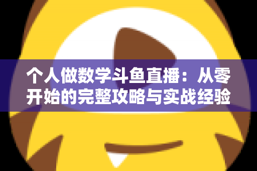 个人做数学斗鱼直播：从零开始的完整攻略与实战经验分享