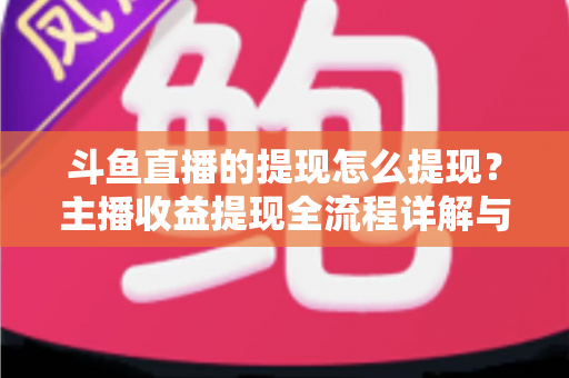 斗鱼直播的提现怎么提现？主播收益提现全流程详解与实用指南