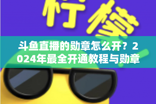 斗鱼直播的勋章怎么开?2024年最全开通教程与勋章玩法指南大公开 斗鱼直播的勋章怎么开?2024年最全开通教程与勋章玩法指南大公开