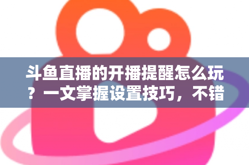 斗鱼直播的开播提醒怎么玩？一文掌握设置技巧，不错过任何精彩直播