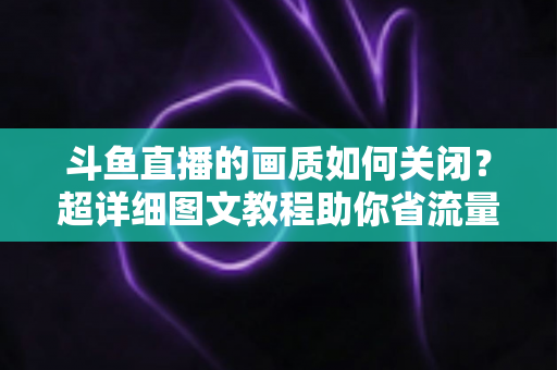 斗鱼直播的画质如何关闭？超详细图文教程助你省流量、告别卡顿