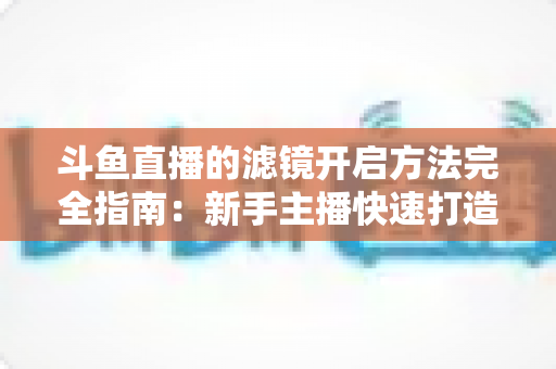 斗鱼直播的滤镜开启方法完全指南：新手主播快速打造高颜值直播画面