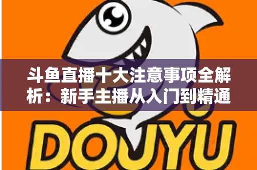 斗鱼直播十大注意事项全解析：新手主播从入门到精通的必备成功指南