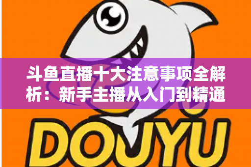 斗鱼直播十大注意事项全解析：新手主播从入门到精通的必备成功指南