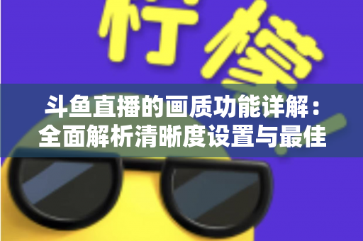斗鱼直播的画质功能详解：全面解析清晰度设置与最佳观看体验优化指南