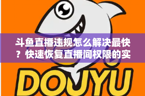 斗鱼直播违规怎么解决最快?快速恢复直播间权限的实用指南 斗鱼直播违规怎么解决最快?快速恢复直播间权限的实用指南