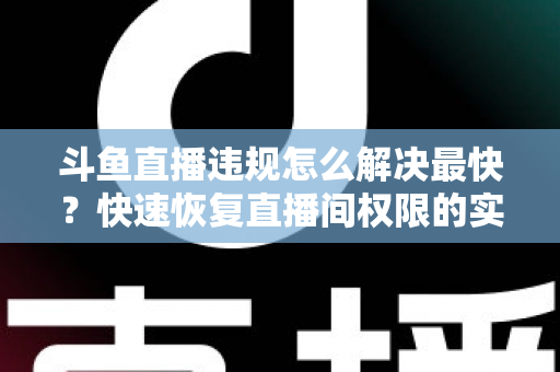 斗鱼直播违规怎么解决最快?快速恢复直播间权限的实用指南 斗鱼直播违规怎么解决最快?快速恢复直播间权限的实用指南