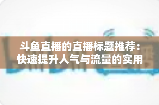 斗鱼直播的直播标题推荐：快速提升人气与流量的实用指南
