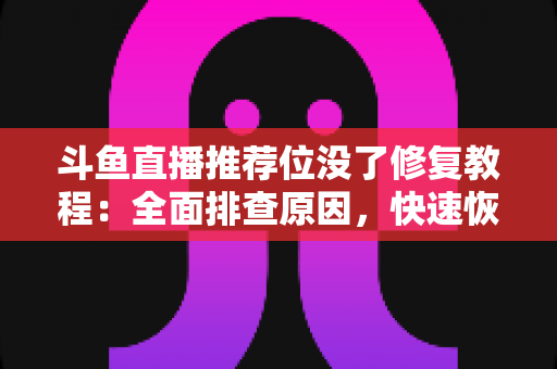 斗鱼直播推荐位没了修复教程：全面排查原因，快速恢复直播间曝光的完整实用指南