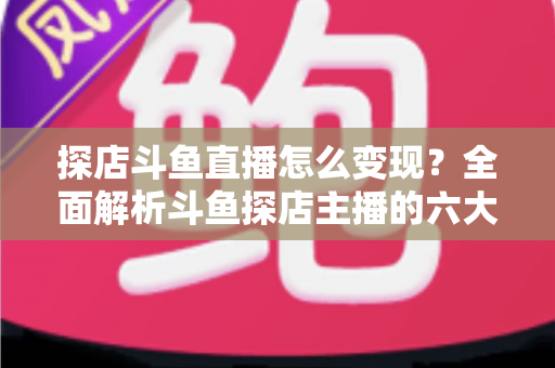 探店斗鱼直播怎么变现?全面解析斗鱼探店主播的六大盈利模式与实战运营策略 探店斗鱼直播怎么变现?全面解析斗鱼探店主播的六大盈利模式与实战运营策略